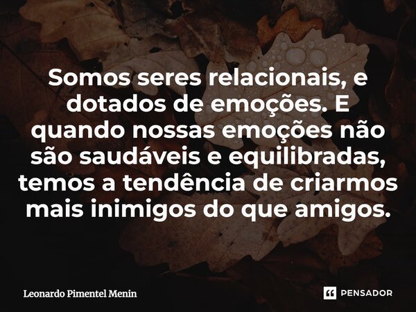 ⁠Somos seres relacionais, e dotados de emoções. E quando nossas emoções não são saudáveis e equilibradas, temos a tendência de criarmos mais inimigos do que ami... Frase de Leonardo Pimentel Menin.