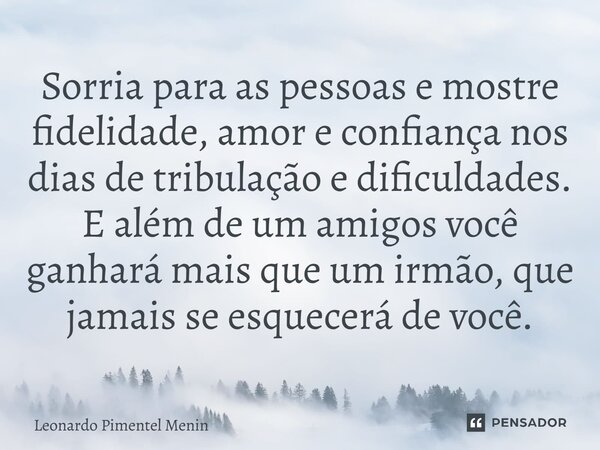 Sorria para as pessoas e mostre fidelidade, amor e confiança nos dias de tribulação e dificuldades. E além de um amigos você ganhará mais que um irmão, que jama... Frase de Leonardo Pimentel Menin.