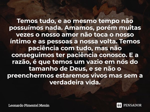 Temos tudo, e ao mesmo tempo não possuímos nada. Amamos, porém muitas vezes o nosso amor não toca o nosso íntimo e as pessoas a nossa volta. Temos paciência co... Frase de Leonardo Pimentel Menin.