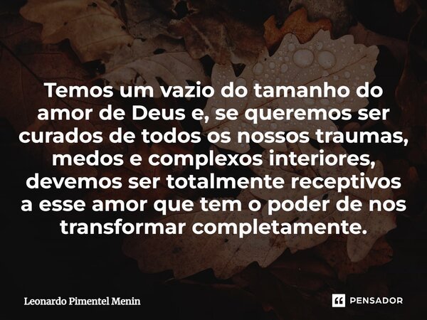 Temos um vazio do tamanho do amor de Deus e, se queremos ser curados de todos os nossos traumas, medos e complexos interiores, devemos ser totalmente receptivo... Frase de Leonardo Pimentel Menin.