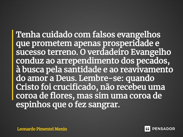 ⁠Tenha cuidado com falsos evangelhos que prometem apenas prosperidade e sucesso terreno. O verdadeiro Evangelho conduz ao arrependimento dos pecados, à busca pe... Frase de Leonardo Pimentel Menin.