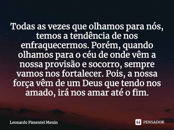 Todas as vezes que olhamos para nós, temos a tendência de nos enfraquecermos. Porém, quando olhamos para o céu de onde vêm a nossa provisão e socorro, sempre va... Frase de Leonardo Pimentel Menin.