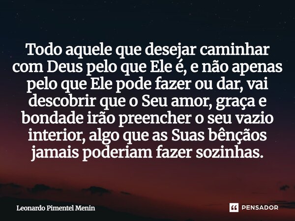 Todo aquele que desejar caminhar com Deus pelo que Ele é, e não apenas pelo que Ele pode fazer ou dar, vai descobrir que o Seu amor, graça e bondade irão preenc... Frase de Leonardo Pimentel Menin.