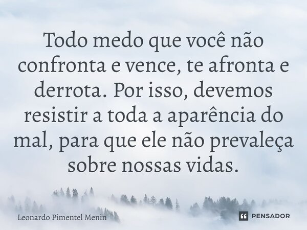 ⁠Todo medo que você não confronta e vence, te afronta e derrota. Por isso, devemos resistir a toda a aparência do mal, para que ele não prevaleça sobre nossas v... Frase de Leonardo Pimentel Menin.