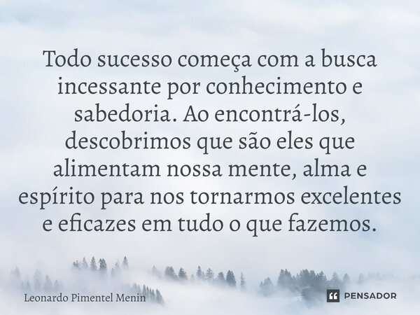 Todo sucesso começa com a busca incessante por conhecimento e sabedoria. Ao encontrá-los, descobrimos que são eles que alimentam nossa mente, alma e espírito pa... Frase de Leonardo Pimentel Menin.