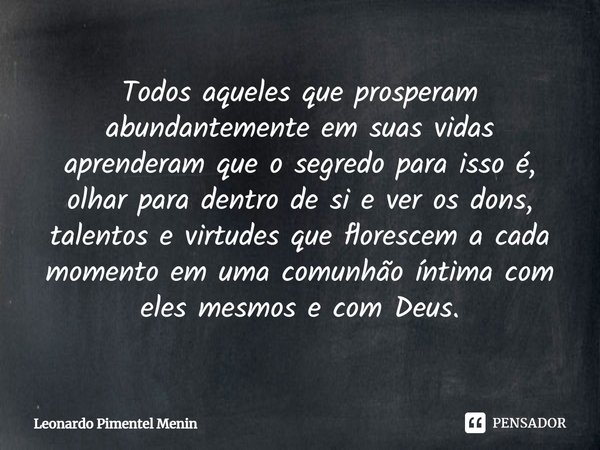 Todos aqueles que prosperam abundantemente em suas vidas aprenderam que o segredo para isso⁠ é, olhar para dentro de si e ver os dons, talentos e virtudes que f... Frase de Leonardo Pimentel Menin.