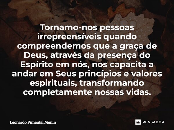 Tornamo-nos pessoas irrepreensíveis quando compreendemos que a graça de Deus, através da presença do Espírito em nós, nos capacita a andar em Seus princípios e ... Frase de Leonardo Pimentel Menin.