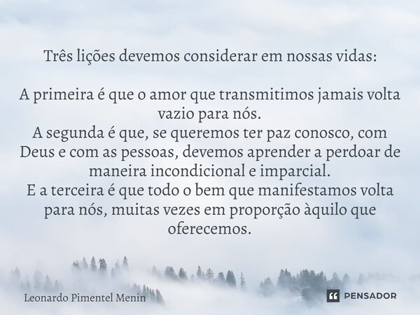 Três lições devemos considerar em nossas vidas: A primeira é que o amor que transmitimos jamais volta vazio para nós. A segunda é que, se queremos ter paz conos... Frase de Leonardo Pimentel Menin.