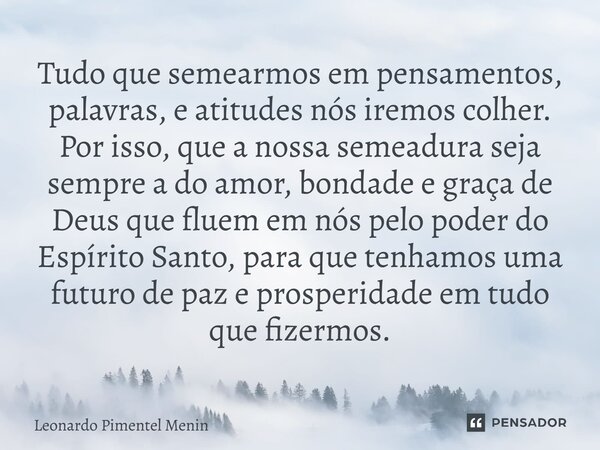 Tudo que semearmos em pensamentos, palavras, e atitudes nós iremos colher. Por isso, que a nossa semeadura seja sempre a do amor, bondade e graça de Deus que fl... Frase de Leonardo Pimentel Menin.