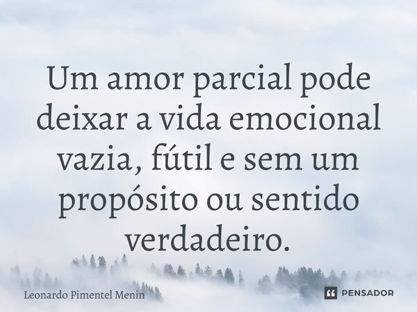 Um amor parcial pode deixar a vida emocional vazia, fútil e sem um propósito ou sentido verdadeiro.⁠... Frase de Leonardo Pimentel Menin.