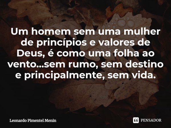 Um homem sem uma mulher de princípios e valores de Deus, é como uma folha ao vento...sem rumo, sem destino e principalmente, sem vida.
⁠... Frase de Leonardo Pimentel Menin.