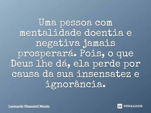 Uma pessoa com mentalidade doentia e negativa jamais prosperará. Pois, o que Deus lhe dá, ela perde por causa da sua insensatez e ignorância.⁠... Frase de Leonardo Pimentel Menin.