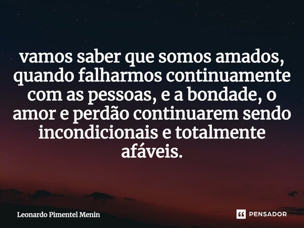vamos saber que somos amados, quando falharmos continuamente com as pessoas, e a bondade, o amor e perdão continuarem sendo incondicionais e totalmente afáveis.... Frase de Leonardo Pimentel Menin.
