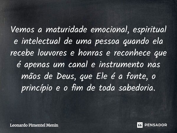 Vemos a maturidade emocional, espiritual e intelectual de uma pessoa quando ela recebe louvores e honras e reconhece que é apenas um canal e instrumento nas mão... Frase de Leonardo Pimentel Menin.