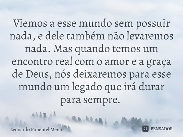 Viemos a esse mundo sem possuir nada, e dele também não levaremos nada. Mas quando temos um encontro real com o amor e a graça de Deus, nós deixaremos para esse... Frase de Leonardo Pimentel Menin.