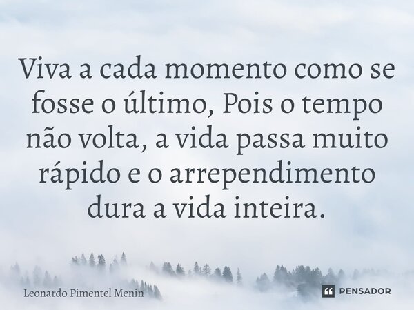 Viva a cada momento como se fosse o último, Pois o tempo não volta, a vida passa muito rápido e o arrependimento dura a vida inteira.⁠... Frase de Leonardo Pimentel Menin.