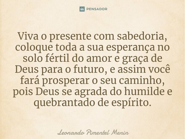 Viva o presente com sabedoria, coloque toda a sua esperança no solo fértil do amor e graça de Deus para o futuro, e assim você fará prosperar o seu caminho, poi... Frase de Leonardo Pimentel Menin.