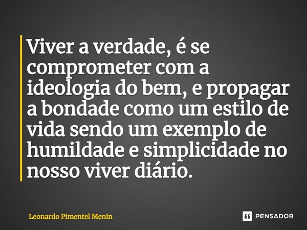 ⁠Viver a verdade, é se comprometer com a ideologia do bem, e propagar a bondade como um estilo de vida sendo um exemplo de humildade e simplicidade no nosso viv... Frase de Leonardo Pimentel Menin.