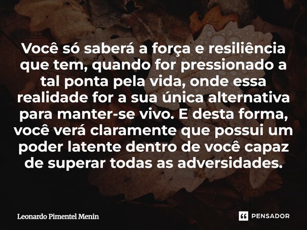 ⁠Você só saberá a força e resiliência que tem, quando for pressionado a tal ponta pela vida, onde essa realidade for a sua única alternativa para manter-se vivo... Frase de Leonardo Pimentel Menin.