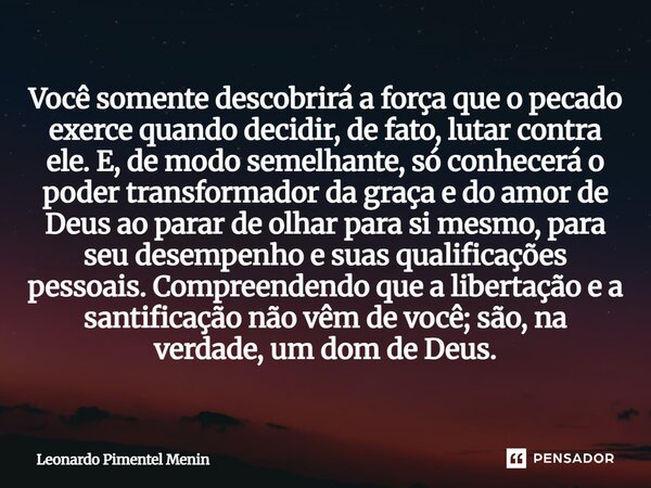 Você somente descobrirá a força que o pecado exerce quando decidir, de fato, lutar contra ele. E, de modo semelhante, só conhecerá o poder transformador da gra... Frase de Leonardo Pimentel Menin.