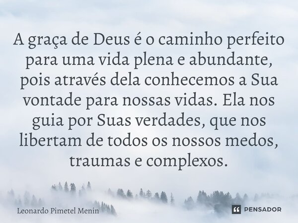 A graça de Deus é o caminho perfeito para uma vida plena e abundante, pois através dela conhecemos a Sua vontade para nossas vidas. Ela nos guia por Suas verdad... Frase de Leonardo Pimetel Menin.