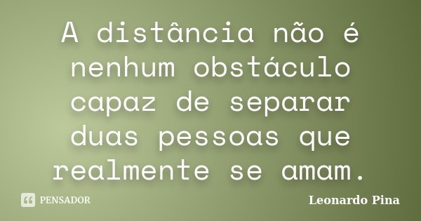 A distância não é nenhum obstáculo capaz de separar duas pessoas que realmente se amam.... Frase de Leonardo Pina.