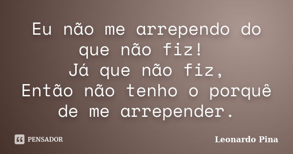 Eu não me arrependo do que não fiz! Já que não fiz, Então não tenho o porquê de me arrepender.... Frase de Leonardo Pina.