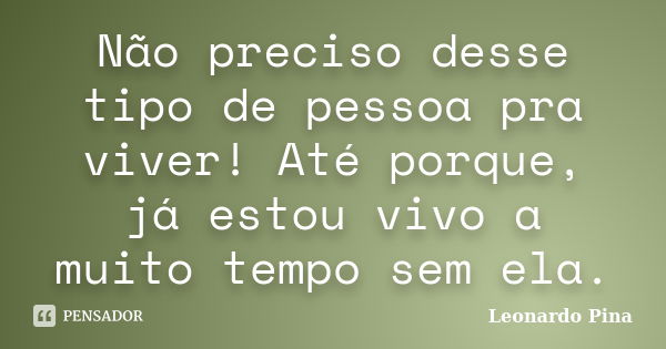 Não preciso desse tipo de pessoa pra viver! Até porque, já estou vivo a muito tempo sem ela.... Frase de Leonardo Pina.