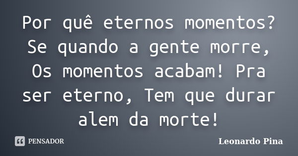 Por quê eternos momentos? Se quando a gente morre, Os momentos acabam! Pra ser eterno, Tem que durar alem da morte!... Frase de Leonardo Pina.