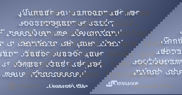 Quando eu cansar de me escorregar e cair, E resolver me levantar! Tenha a certeza de que irei derrubar todos vocês que estiveram o tempo todo de pé, rindo dos m... Frase de Leonardo Pina.