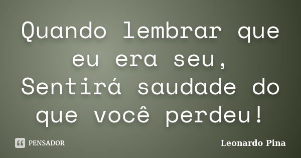 Quando lembrar que eu era seu, Sentirá saudade do que você perdeu!... Frase de Leonardo Pina.