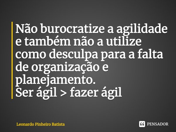 ⁠Não burocratize a agilidade e também não a utilize como desculpa para a falta de organização e planejamento.
Ser ágil > fazer ágil... Frase de Leonardo Pinheiro Batista.