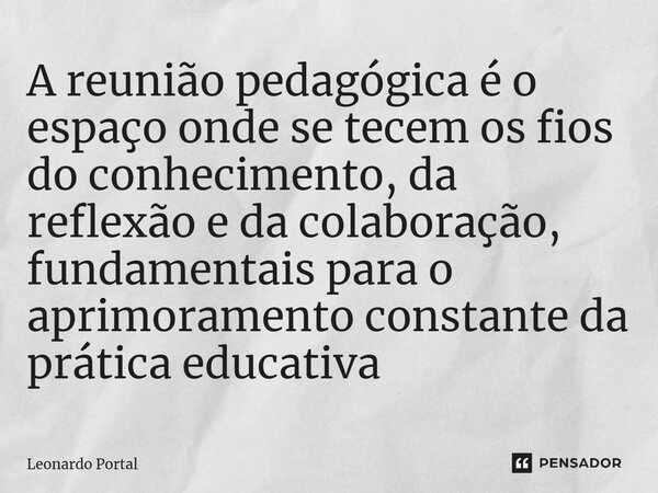 ⁠A reunião pedagógica é o espaço onde se tecem os fios do conhecimento, da reflexão e da colaboração, fundamentais para o aprimoramento constante da prática edu... Frase de Leonardo Portal.