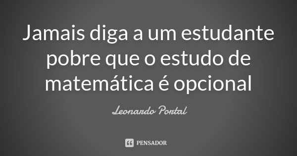 Jamais diga a um estudante pobre que o estudo de matemática é opcional... Frase de Leonardo Portal.