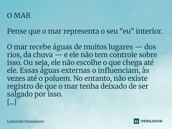 O MAR Pense que o mar representa o seu “eu” interior. O mar recebe águas de muitos lugares — dos rios, da chuva — e ele não tem controle sobre isso. Ou seja, e... Frase de Leonardo Possedome.