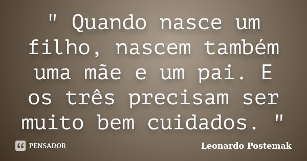 " Quando nasce um filho, nascem também uma mãe e um pai. E os três precisam ser muito bem cuidados. "... Frase de Leonardo Postemak.