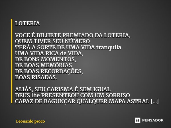 LOTERIA VOCE É BILHETE PREMIADO DA LOTERIA, QUEM TIVER SEU NÚMERO TERÁ A SORTE DE UMA VIDA tranquila UMA VIDA RICA de VIDA, DE BONS MOMENTOS, DE BOAS MEMÓRIAS ... Frase de Leonardo Procópio.