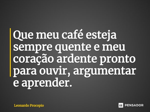 ⁠Que meu café esteja sempre quente e meu coração ardente pronto para ouvir, argumentar e aprender.... Frase de Leonardo Procópio.