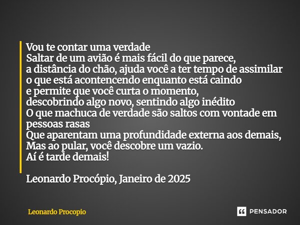 Vou te contar uma verdade Saltar de um avião é mais fácil do que parece, a distância do chão, ajuda você a ter tempo de assimilar o que está acontencendo enqua... Frase de Leonardo Procópio.
