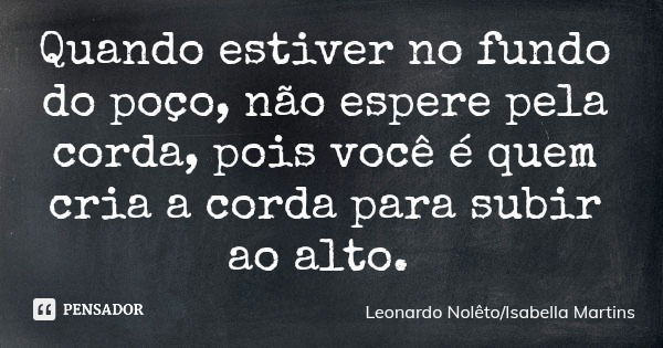 Quando estiver no fundo do poço, não espere pela corda, pois você é quem cria a corda para subir ao alto.... Frase de Leonardo NolêtoIsabella Martins.