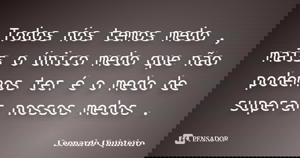 Todos nós temos medo , mais o único medo que não podemos ter é o medo de superar nossos medos .... Frase de Leonardo Quinteiro.