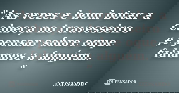"As vezes e bom botar a cabeça no travesseiro ,e pensar sobre oque falamos a alguém. "... Frase de Leonardo.