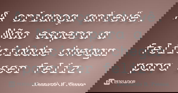 A criança antevê. Não espera a felicidade chegar para ser feliz.... Frase de Leonardo R. Pessoa.