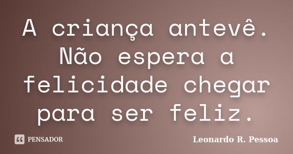 A criança antevê. Não espera a felicidade chegar para ser feliz.... Frase de Leonardo R. Pessoa.