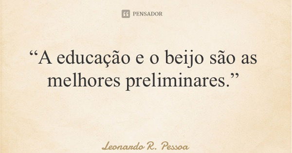 “A educação e o beijo são as melhores preliminares.”... Frase de Leonardo R. Pessoa.