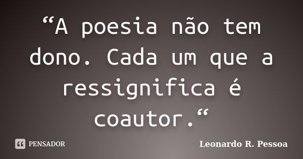 “A poesia não tem dono. Cada um que a ressignifica é coautor.“... Frase de Leonardo R. Pessoa.