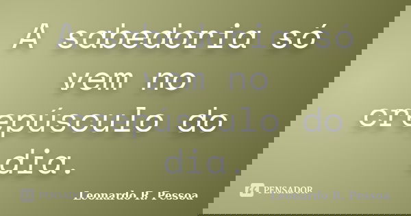 A sabedoria só vem no crepúsculo do dia.... Frase de Leonardo R. Pessoa.