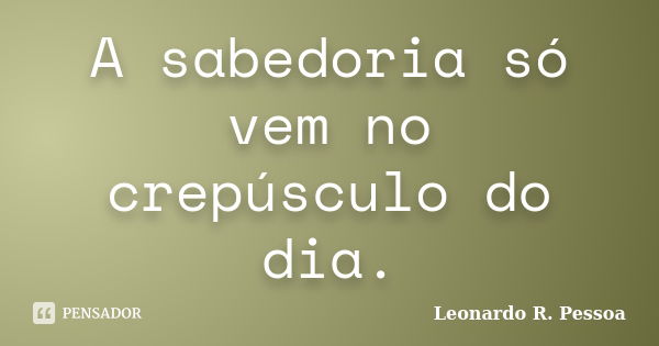 A sabedoria só vem no crepúsculo do dia.... Frase de Leonardo R. Pessoa.