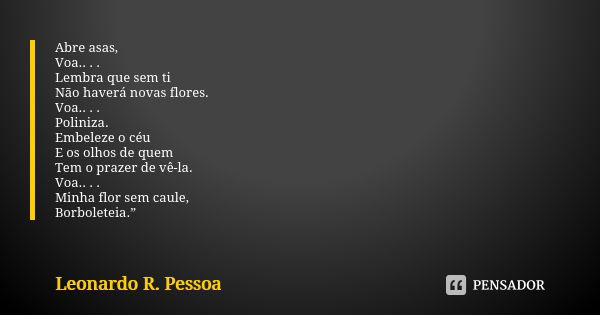 Abre asas, Voa.. . . Lembra que sem ti Não haverá novas flores. Voa.. . . Poliniza. Embeleze o céu E os olhos de quem Tem o prazer de vê-la. Voa.. . . Minha flo... Frase de Leonardo R. Pessoa.