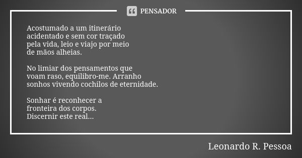 Acostumado a um itinerário acidentado e sem cor traçado pela vida, leio e viajo por meio de mãos alheias. No limiar dos pensamentos que voam raso, equilibro-me.... Frase de Leonardo R. Pessoa.